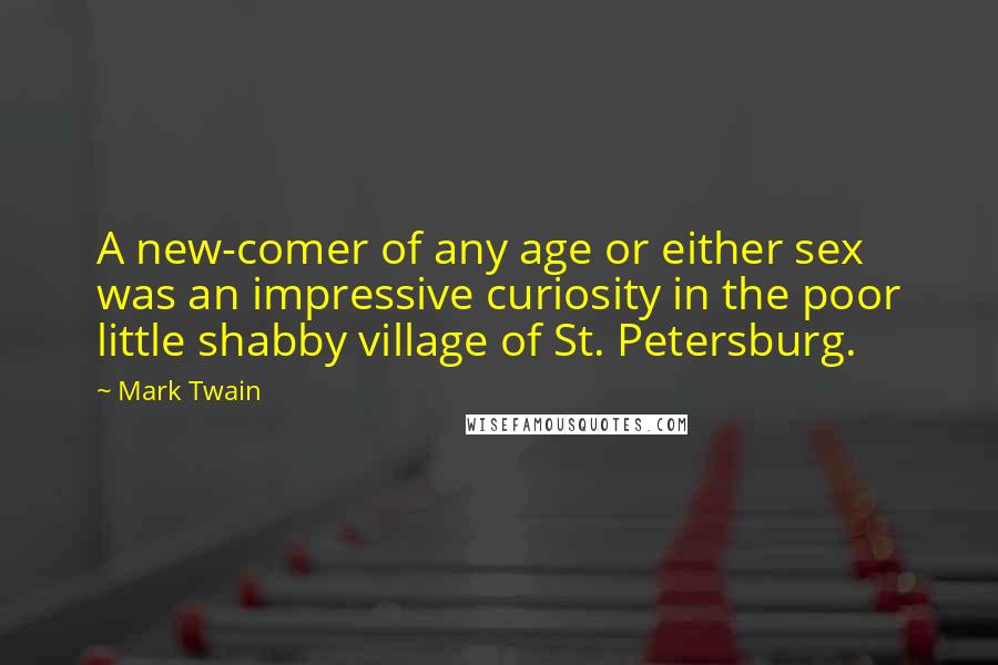 Mark Twain Quotes: A new-comer of any age or either sex was an impressive curiosity in the poor little shabby village of St. Petersburg.