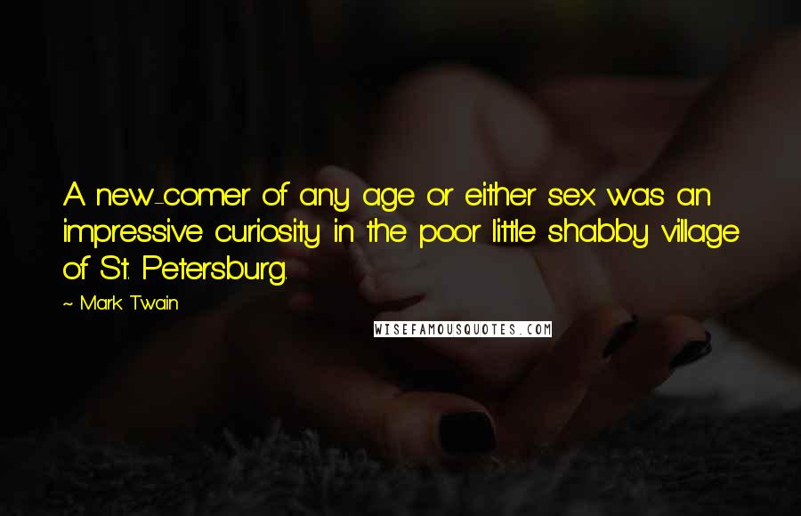 Mark Twain Quotes: A new-comer of any age or either sex was an impressive curiosity in the poor little shabby village of St. Petersburg.