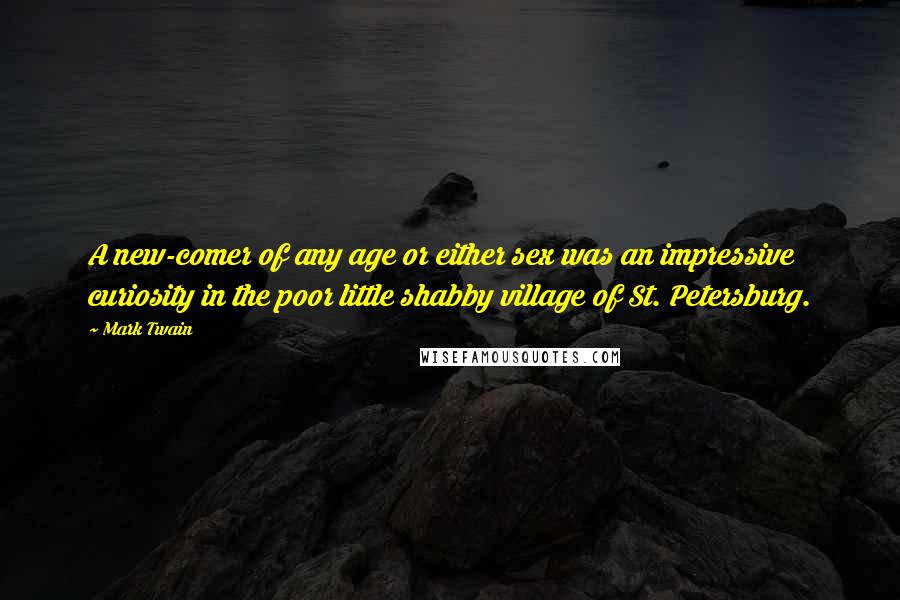 Mark Twain Quotes: A new-comer of any age or either sex was an impressive curiosity in the poor little shabby village of St. Petersburg.