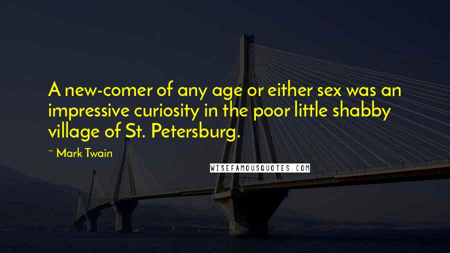 Mark Twain Quotes: A new-comer of any age or either sex was an impressive curiosity in the poor little shabby village of St. Petersburg.