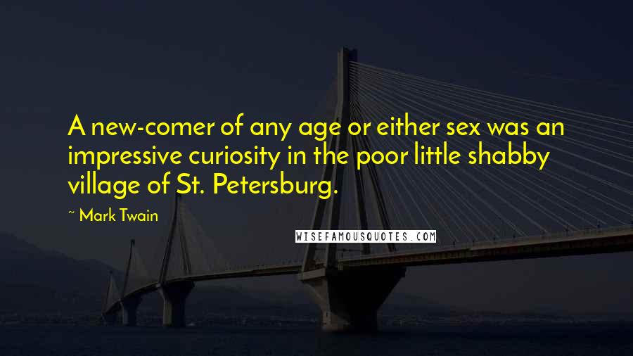 Mark Twain Quotes: A new-comer of any age or either sex was an impressive curiosity in the poor little shabby village of St. Petersburg.