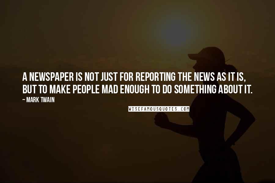 Mark Twain Quotes: A newspaper is not just for reporting the news as it is, but to make people mad enough to do something about it.