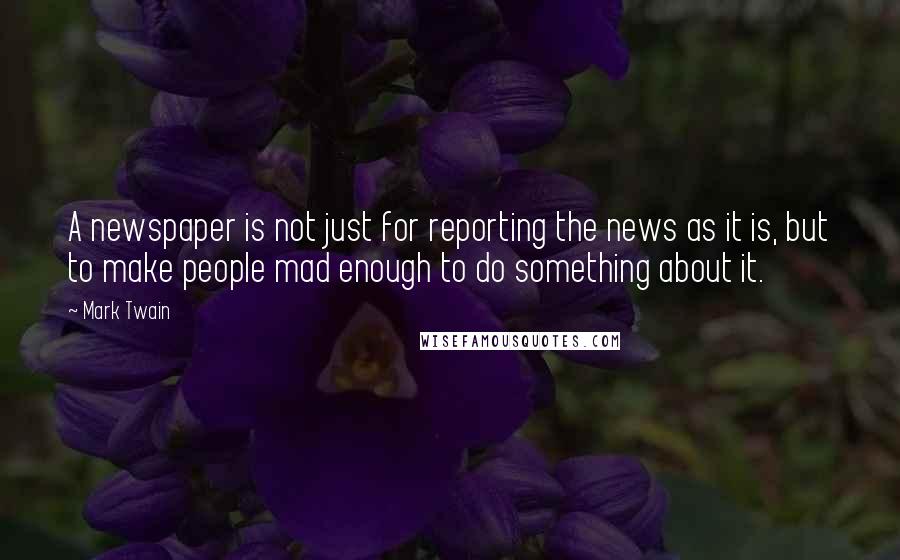 Mark Twain Quotes: A newspaper is not just for reporting the news as it is, but to make people mad enough to do something about it.
