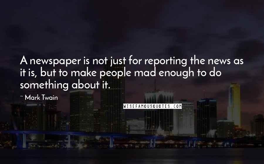 Mark Twain Quotes: A newspaper is not just for reporting the news as it is, but to make people mad enough to do something about it.