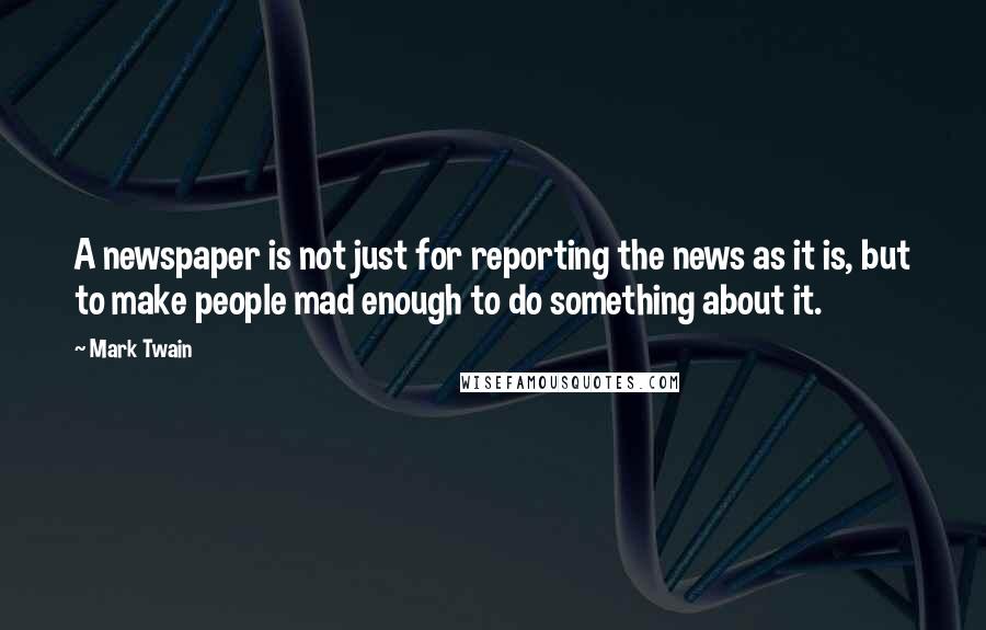 Mark Twain Quotes: A newspaper is not just for reporting the news as it is, but to make people mad enough to do something about it.