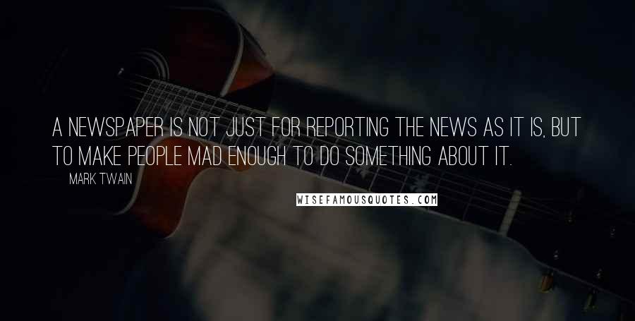 Mark Twain Quotes: A newspaper is not just for reporting the news as it is, but to make people mad enough to do something about it.