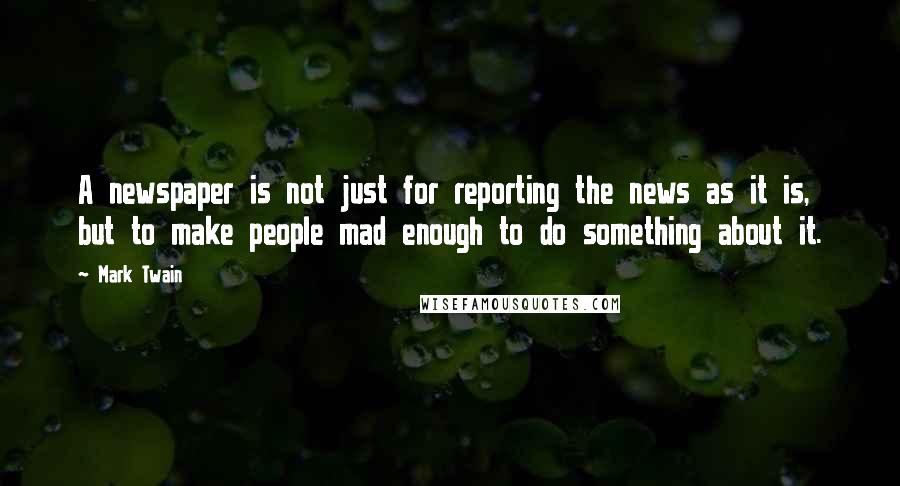 Mark Twain Quotes: A newspaper is not just for reporting the news as it is, but to make people mad enough to do something about it.