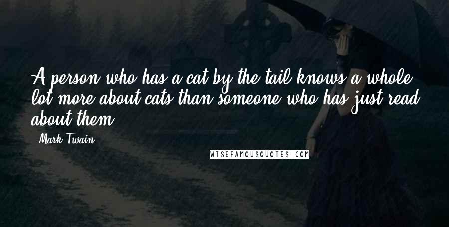 Mark Twain Quotes: A person who has a cat by the tail knows a whole lot more about cats than someone who has just read about them.