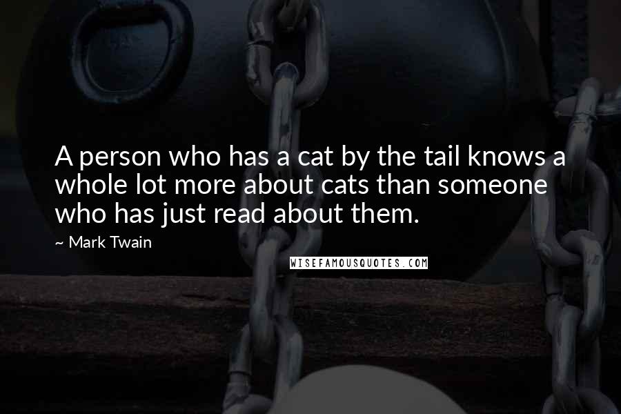 Mark Twain Quotes: A person who has a cat by the tail knows a whole lot more about cats than someone who has just read about them.