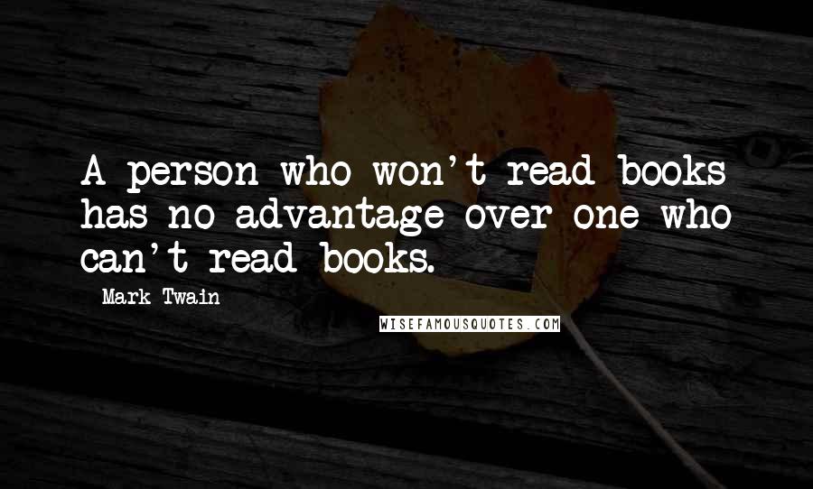 Mark Twain Quotes: A person who won't read books has no advantage over one who can't read books.