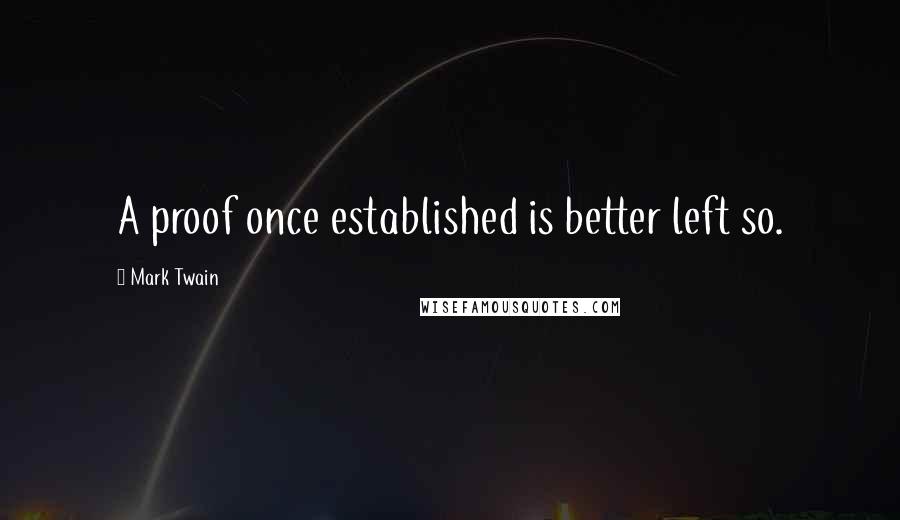 Mark Twain Quotes: A proof once established is better left so.