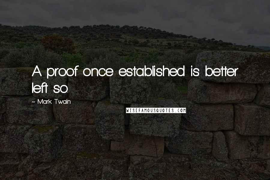 Mark Twain Quotes: A proof once established is better left so.