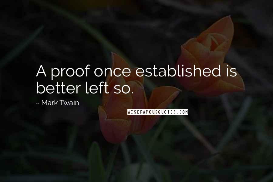 Mark Twain Quotes: A proof once established is better left so.