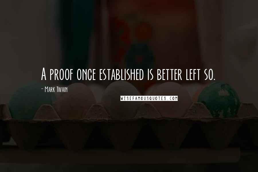 Mark Twain Quotes: A proof once established is better left so.