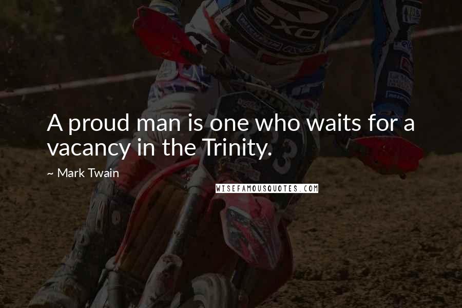 Mark Twain Quotes: A proud man is one who waits for a vacancy in the Trinity.