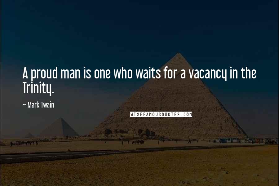 Mark Twain Quotes: A proud man is one who waits for a vacancy in the Trinity.