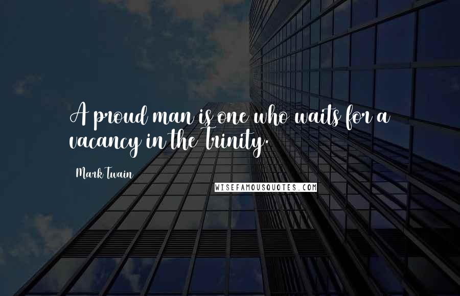 Mark Twain Quotes: A proud man is one who waits for a vacancy in the Trinity.