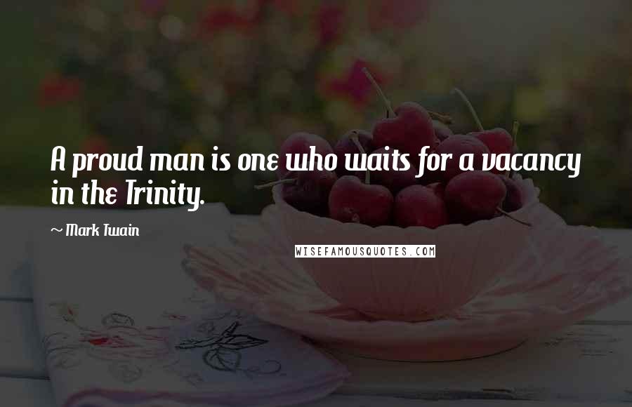 Mark Twain Quotes: A proud man is one who waits for a vacancy in the Trinity.