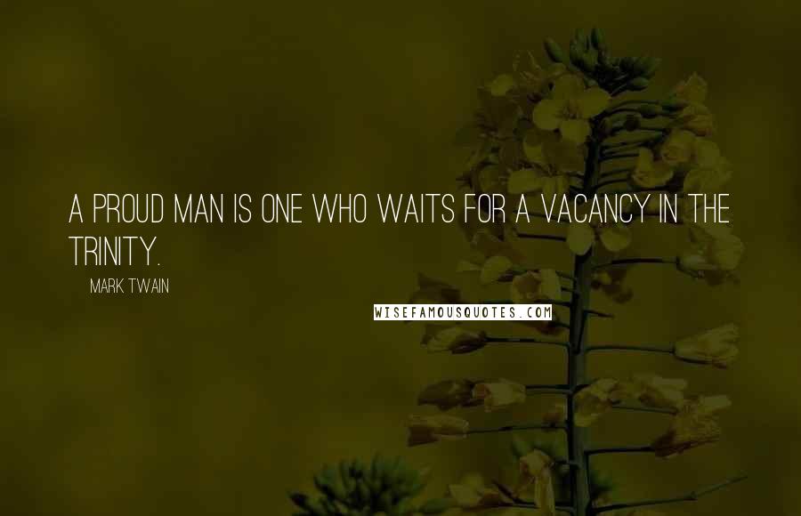 Mark Twain Quotes: A proud man is one who waits for a vacancy in the Trinity.