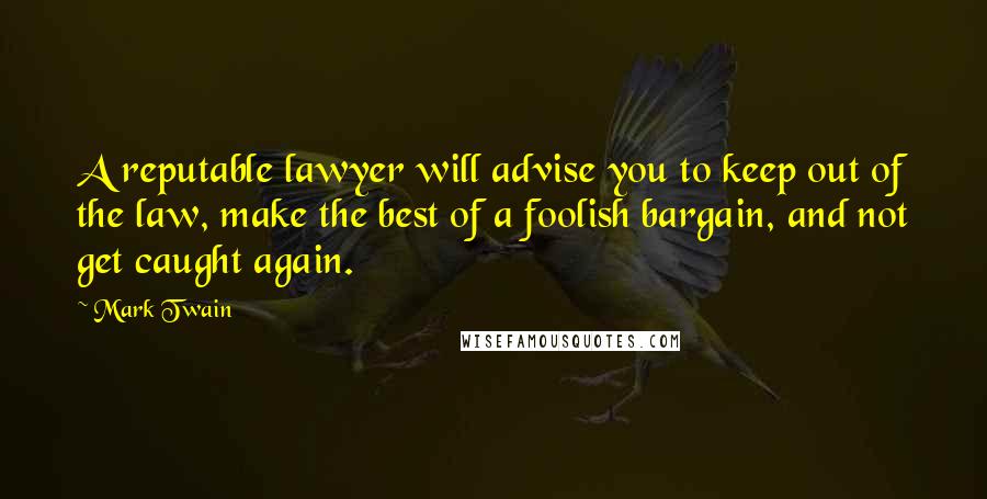 Mark Twain Quotes: A reputable lawyer will advise you to keep out of the law, make the best of a foolish bargain, and not get caught again.
