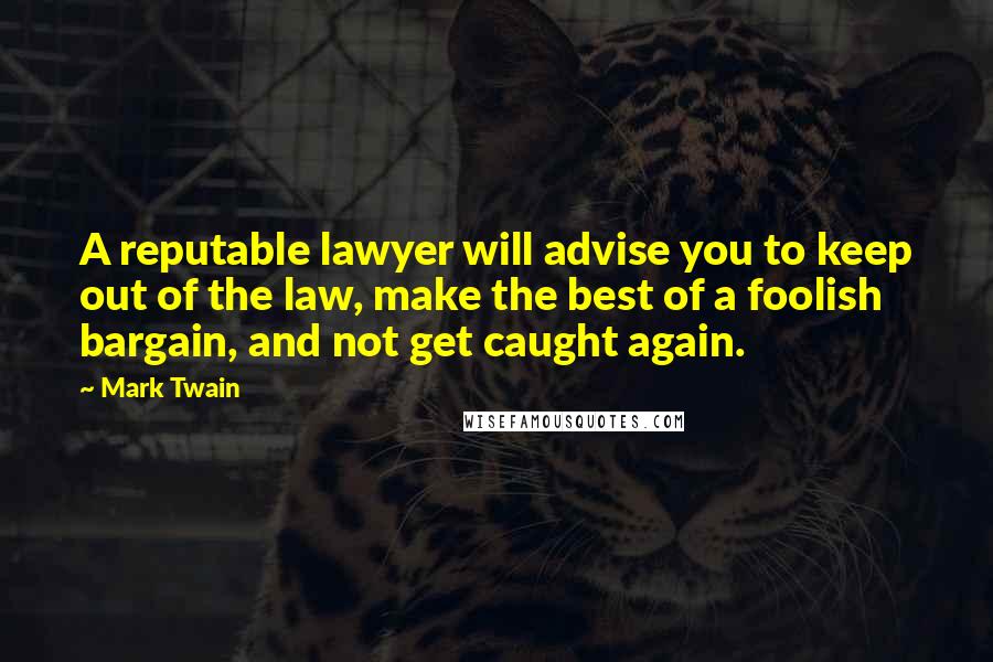 Mark Twain Quotes: A reputable lawyer will advise you to keep out of the law, make the best of a foolish bargain, and not get caught again.