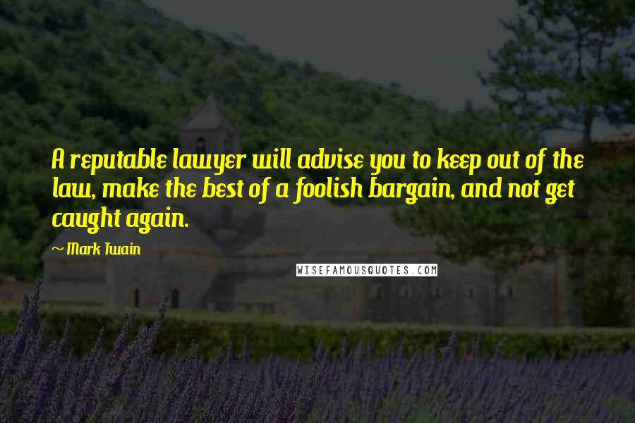 Mark Twain Quotes: A reputable lawyer will advise you to keep out of the law, make the best of a foolish bargain, and not get caught again.