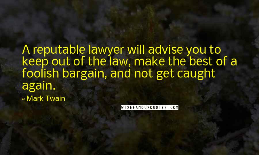 Mark Twain Quotes: A reputable lawyer will advise you to keep out of the law, make the best of a foolish bargain, and not get caught again.