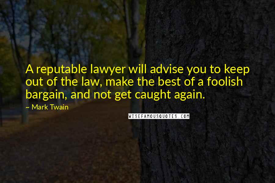 Mark Twain Quotes: A reputable lawyer will advise you to keep out of the law, make the best of a foolish bargain, and not get caught again.