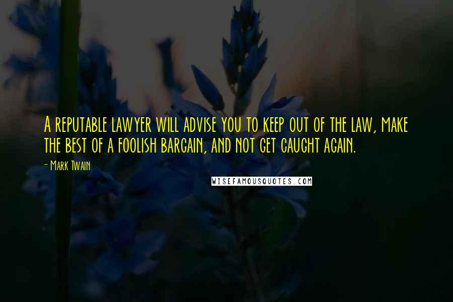 Mark Twain Quotes: A reputable lawyer will advise you to keep out of the law, make the best of a foolish bargain, and not get caught again.