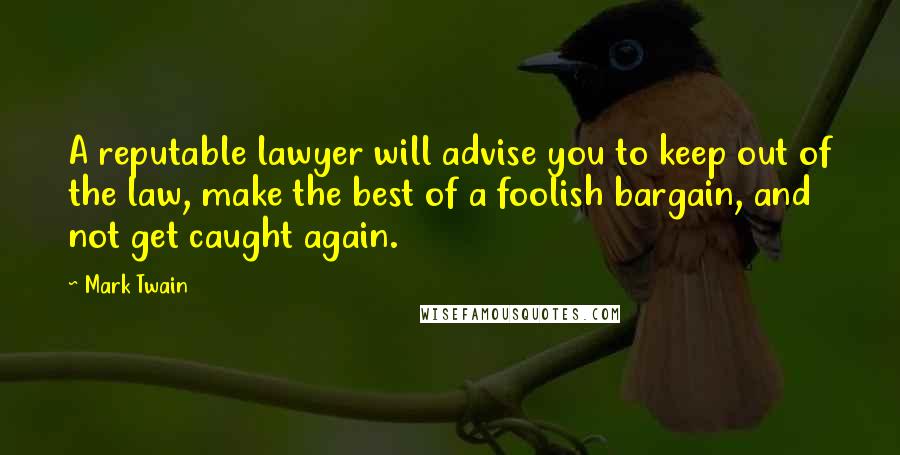 Mark Twain Quotes: A reputable lawyer will advise you to keep out of the law, make the best of a foolish bargain, and not get caught again.