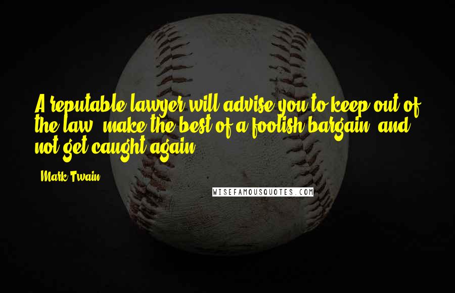 Mark Twain Quotes: A reputable lawyer will advise you to keep out of the law, make the best of a foolish bargain, and not get caught again.