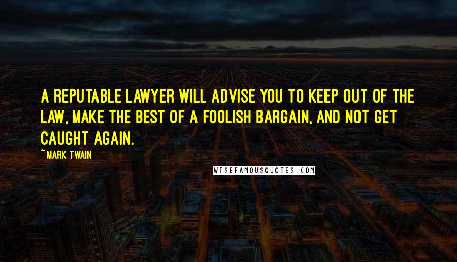 Mark Twain Quotes: A reputable lawyer will advise you to keep out of the law, make the best of a foolish bargain, and not get caught again.