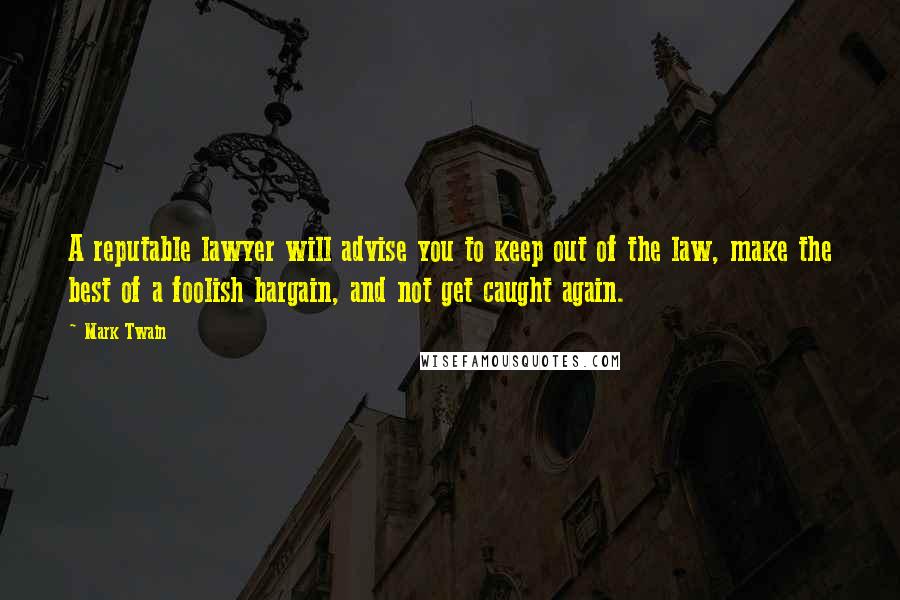 Mark Twain Quotes: A reputable lawyer will advise you to keep out of the law, make the best of a foolish bargain, and not get caught again.