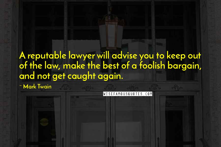 Mark Twain Quotes: A reputable lawyer will advise you to keep out of the law, make the best of a foolish bargain, and not get caught again.