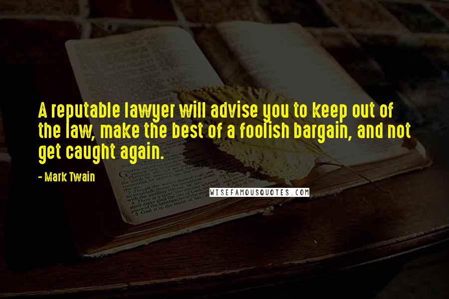 Mark Twain Quotes: A reputable lawyer will advise you to keep out of the law, make the best of a foolish bargain, and not get caught again.