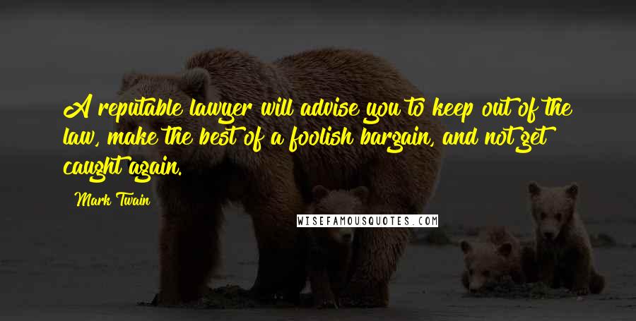 Mark Twain Quotes: A reputable lawyer will advise you to keep out of the law, make the best of a foolish bargain, and not get caught again.