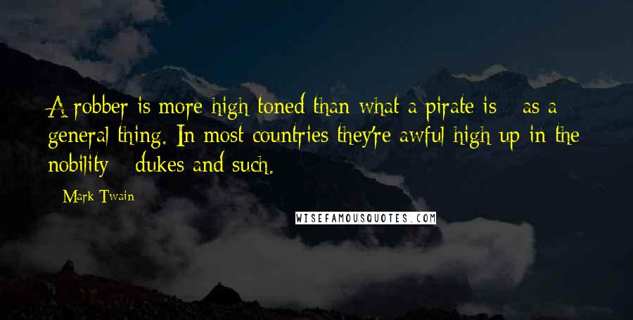 Mark Twain Quotes: A robber is more high-toned than what a pirate is - as a general thing. In most countries they're awful high up in the nobility - dukes and such.