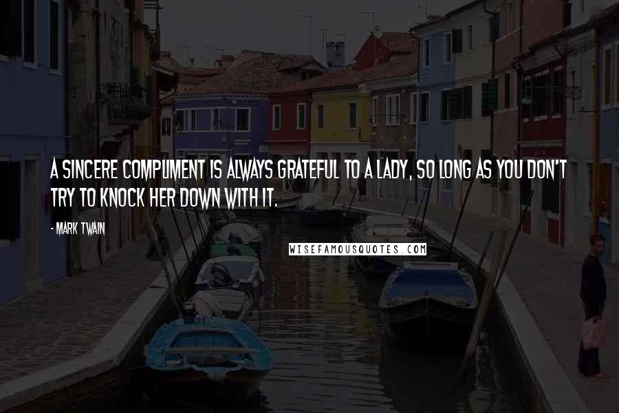 Mark Twain Quotes: A sincere compliment is always grateful to a lady, so long as you don't try to knock her down with it.