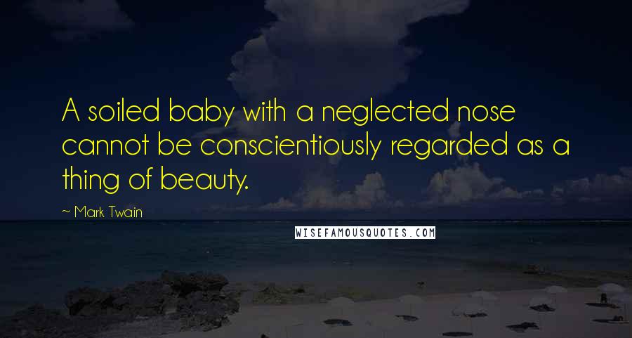 Mark Twain Quotes: A soiled baby with a neglected nose cannot be conscientiously regarded as a thing of beauty.