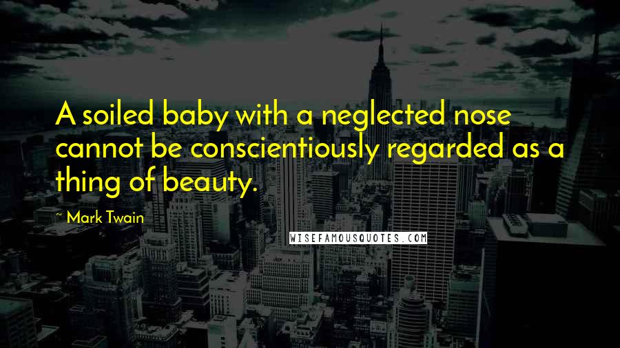 Mark Twain Quotes: A soiled baby with a neglected nose cannot be conscientiously regarded as a thing of beauty.