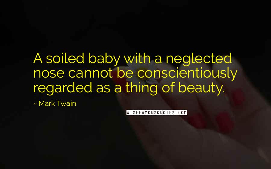 Mark Twain Quotes: A soiled baby with a neglected nose cannot be conscientiously regarded as a thing of beauty.
