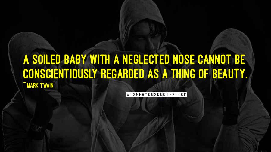 Mark Twain Quotes: A soiled baby with a neglected nose cannot be conscientiously regarded as a thing of beauty.