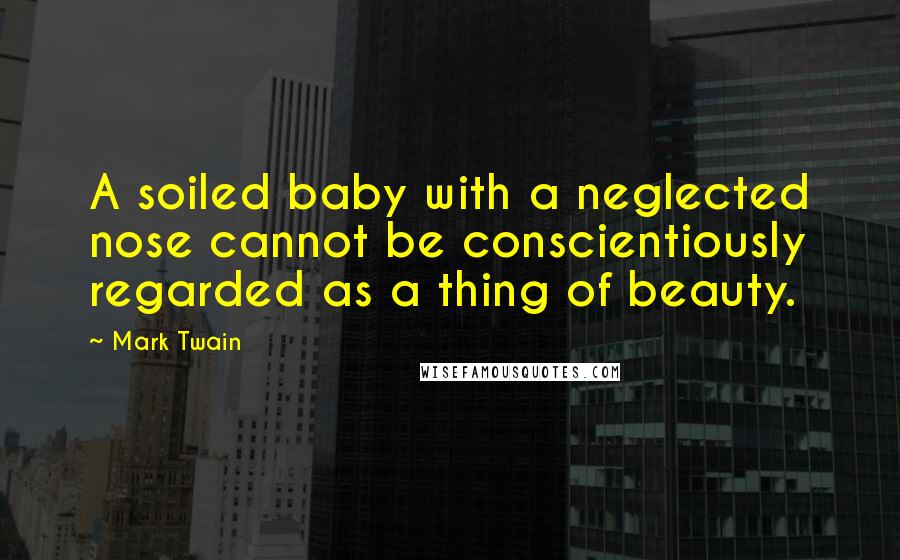 Mark Twain Quotes: A soiled baby with a neglected nose cannot be conscientiously regarded as a thing of beauty.