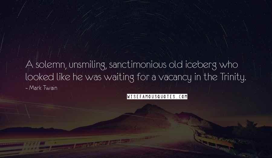 Mark Twain Quotes: A solemn, unsmiling, sanctimonious old iceberg who looked like he was waiting for a vacancy in the Trinity.