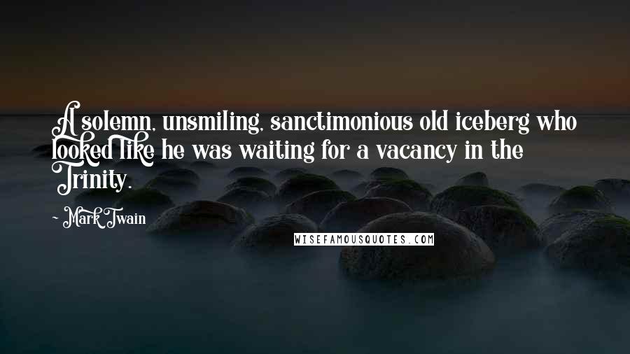Mark Twain Quotes: A solemn, unsmiling, sanctimonious old iceberg who looked like he was waiting for a vacancy in the Trinity.