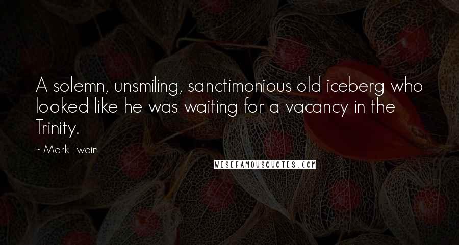 Mark Twain Quotes: A solemn, unsmiling, sanctimonious old iceberg who looked like he was waiting for a vacancy in the Trinity.