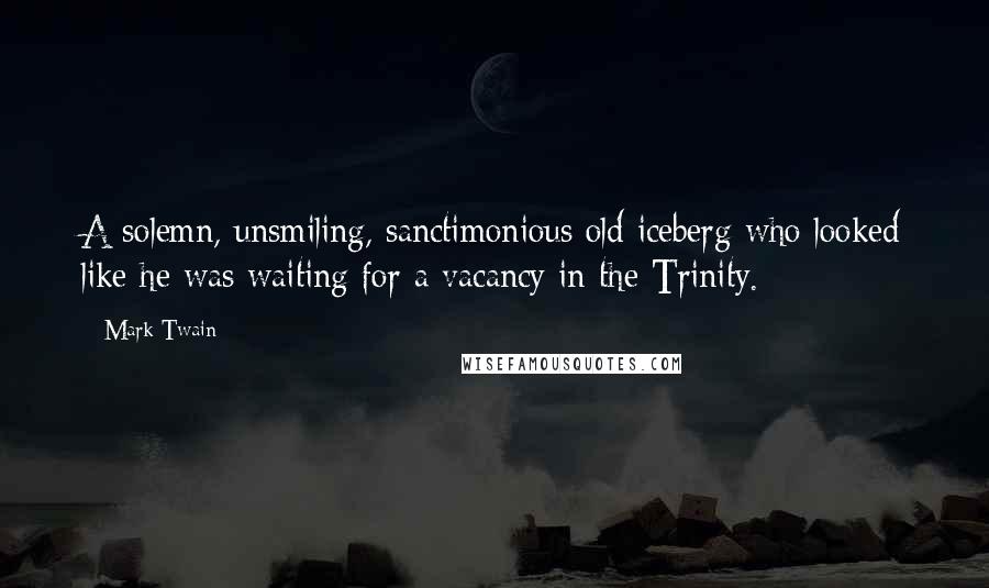 Mark Twain Quotes: A solemn, unsmiling, sanctimonious old iceberg who looked like he was waiting for a vacancy in the Trinity.