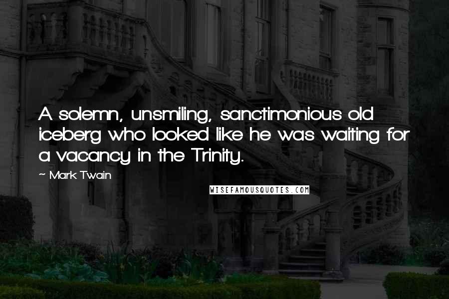 Mark Twain Quotes: A solemn, unsmiling, sanctimonious old iceberg who looked like he was waiting for a vacancy in the Trinity.