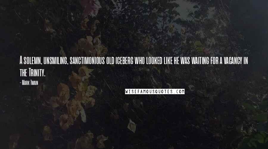 Mark Twain Quotes: A solemn, unsmiling, sanctimonious old iceberg who looked like he was waiting for a vacancy in the Trinity.