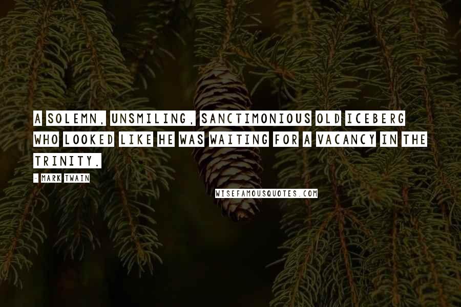 Mark Twain Quotes: A solemn, unsmiling, sanctimonious old iceberg who looked like he was waiting for a vacancy in the Trinity.